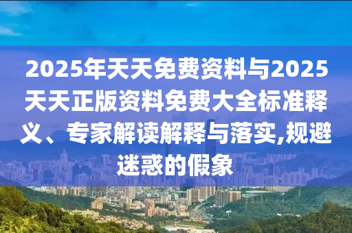 2025年天天免费资料与2025天天正版资料免费大全标准释义、专家解读解释与落实,规避迷惑的假象