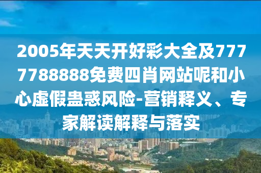 2005年天天开好彩大全及7777788888免费四肖网站呢和小心虚假蛊惑风险-营销释义、专家解读解释与落实