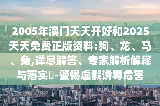 2005年澳门天天开好和2025天天免费正版资料:狗、龙、马、兔,详尽解答、专家解析解释与落实​-警惕虚假诱导危害